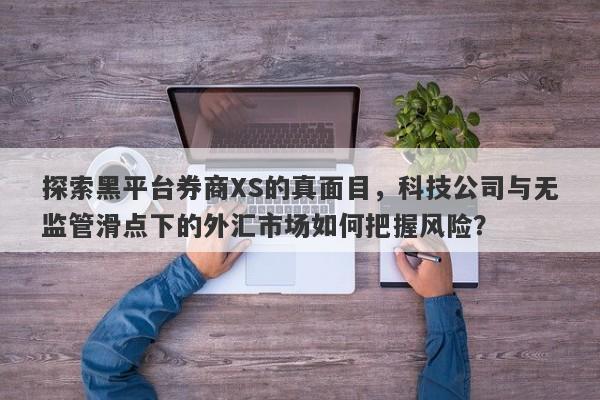 探索黑平台券商XS的真面目，科技公司与无监管滑点下的外汇市场如何把握风险？