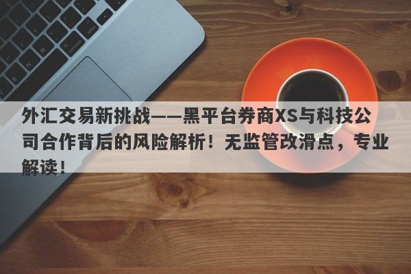 外汇交易新挑战——黑平台券商XS与科技公司合作背后的风险解析！无监管改滑点，专业解读！