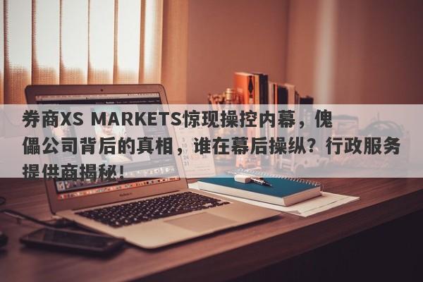 券商XS MARKETS惊现操控内幕，傀儡公司背后的真相，谁在幕后操纵？行政服务提供商揭秘！