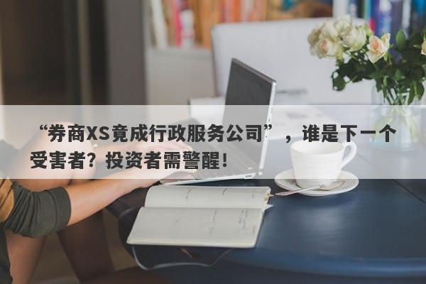 “券商XS竟成行政服务公司”，谁是下一个受害者？投资者需警醒！