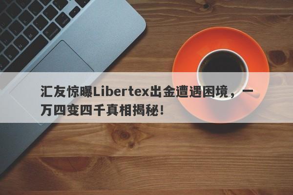 汇友惊曝Libertex出金遭遇困境，一万四变四千真相揭秘！