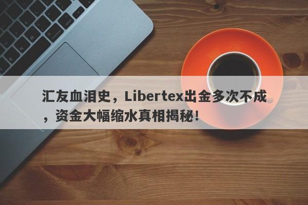 汇友血泪史，Libertex出金多次不成，资金大幅缩水真相揭秘！