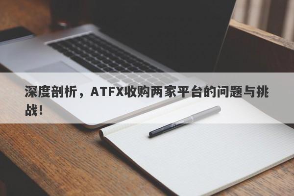 深度剖析，ATFX收购两家平台的问题与挑战！