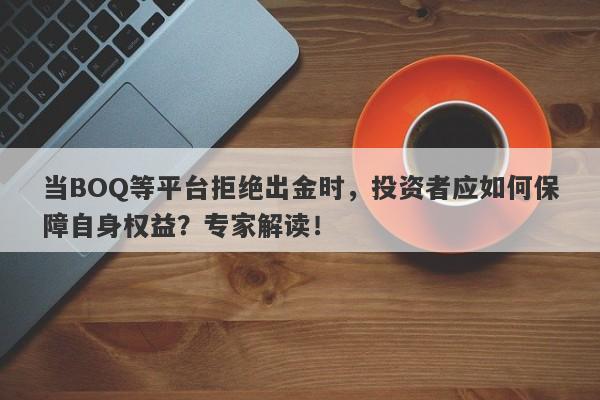 当BOQ等平台拒绝出金时，投资者应如何保障自身权益？专家解读！