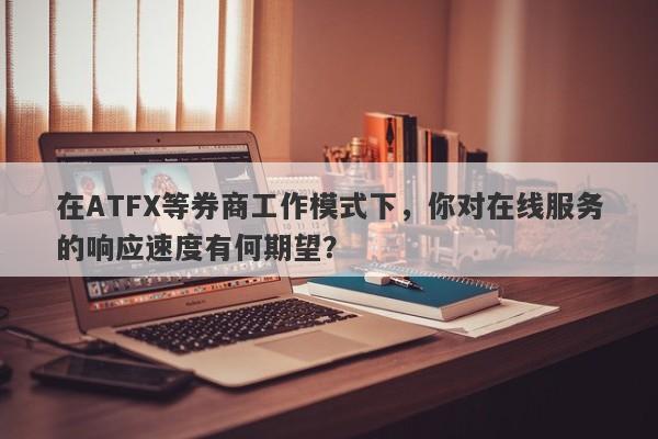 在ATFX等券商工作模式下，你对在线服务的响应速度有何期望？