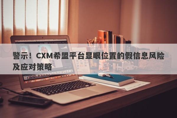 警示！CXM希盟平台显眼位置的假信息风险及应对策略