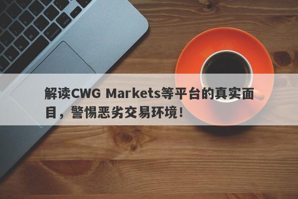 解读CWG Markets等平台的真实面目，警惕恶劣交易环境！