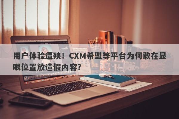 用户体验遭殃！CXM希盟等平台为何敢在显眼位置放造假内容？