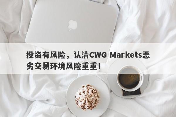 投资有风险，认清CWG Markets恶劣交易环境风险重重！