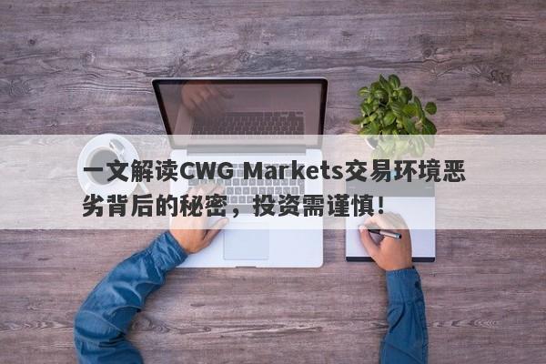 一文解读CWG Markets交易环境恶劣背后的秘密，投资需谨慎！