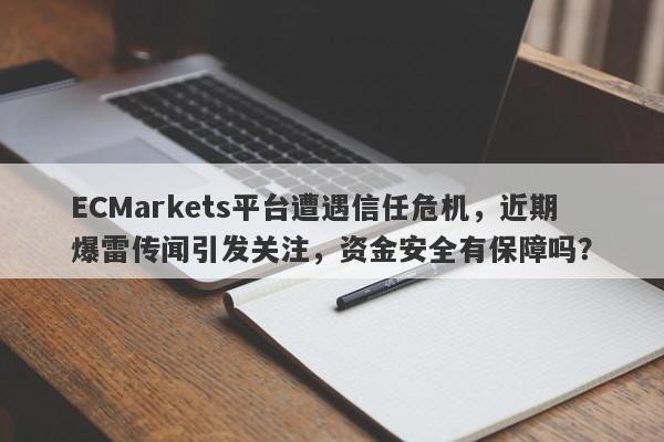 ECMarkets平台遭遇信任危机，近期爆雷传闻引发关注，资金安全有保障吗？