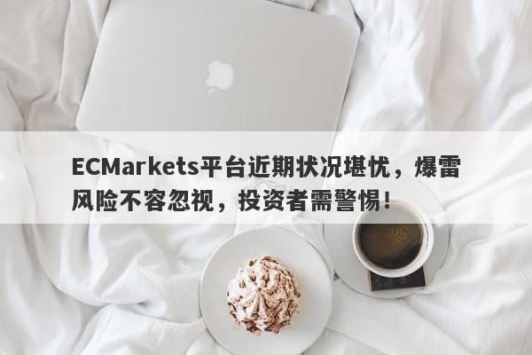 ECMarkets平台近期状况堪忧，爆雷风险不容忽视，投资者需警惕！