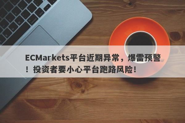 ECMarkets平台近期异常，爆雷预警！投资者要小心平台跑路风险！