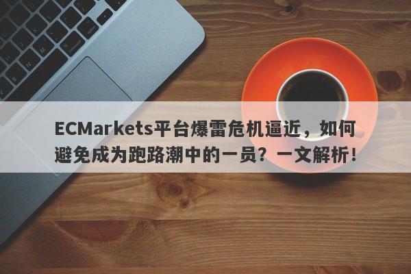 ECMarkets平台爆雷危机逼近，如何避免成为跑路潮中的一员？一文解析！