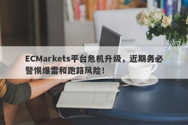 ECMarkets平台危机升级，近期务必警惕爆雷和跑路风险！