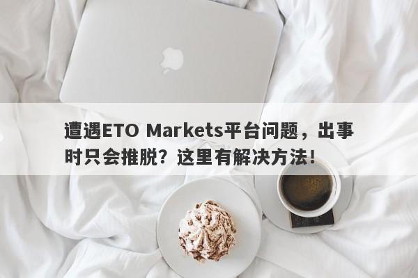 遭遇ETO Markets平台问题，出事时只会推脱？这里有解决方法！