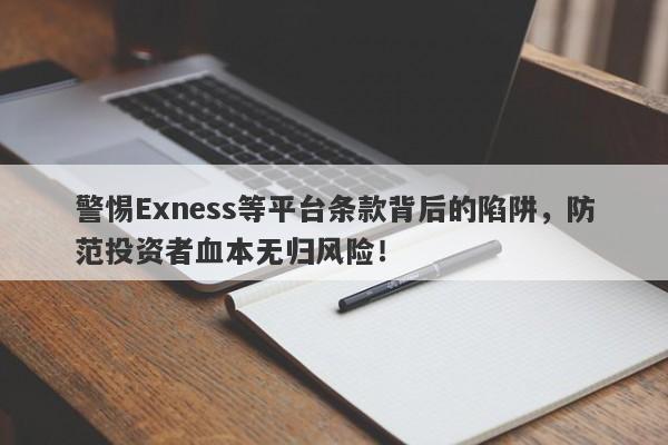 警惕Exness等平台条款背后的陷阱，防范投资者血本无归风险！