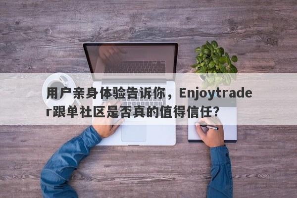 用户亲身体验告诉你，Enjoytrader跟单社区是否真的值得信任？