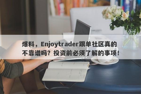 爆料，Enjoytrader跟单社区真的不靠谱吗？投资前必须了解的事项！