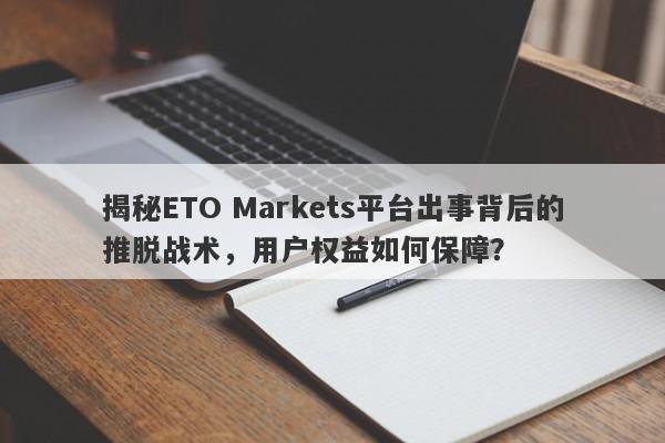 揭秘ETO Markets平台出事背后的推脱战术，用户权益如何保障？