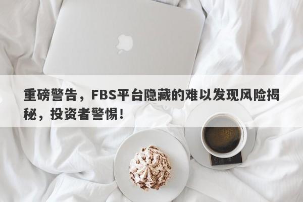 重磅警告，FBS平台隐藏的难以发现风险揭秘，投资者警惕！