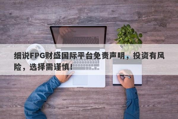 细说FPG财盛国际平台免责声明，投资有风险，选择需谨慎！