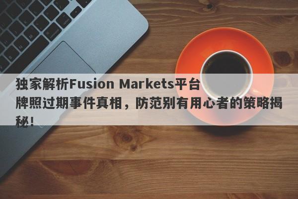 独家解析Fusion Markets平台牌照过期事件真相，防范别有用心者的策略揭秘！