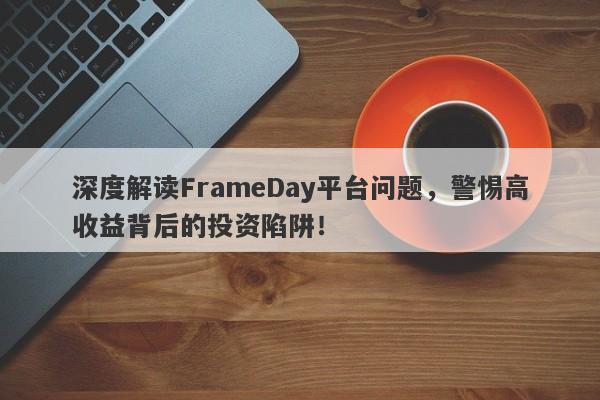 深度解读FrameDay平台问题，警惕高收益背后的投资陷阱！