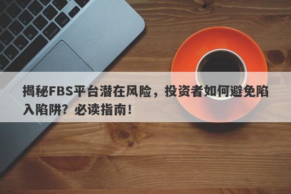 揭秘FBS平台潜在风险，投资者如何避免陷入陷阱？必读指南！