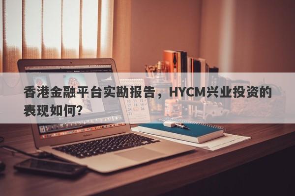 香港金融平台实勘报告，HYCM兴业投资的表现如何？