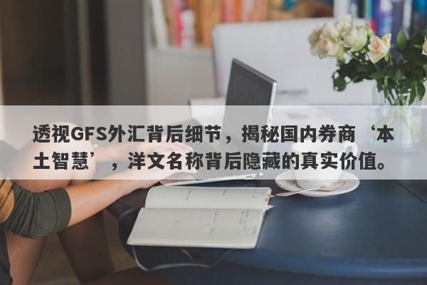 透视GFS外汇背后细节，揭秘国内券商‘本土智慧’，洋文名称背后隐藏的真实价值。