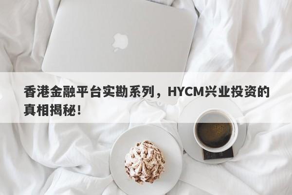 香港金融平台实勘系列，HYCM兴业投资的真相揭秘！