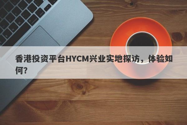 香港投资平台HYCM兴业实地探访，体验如何？