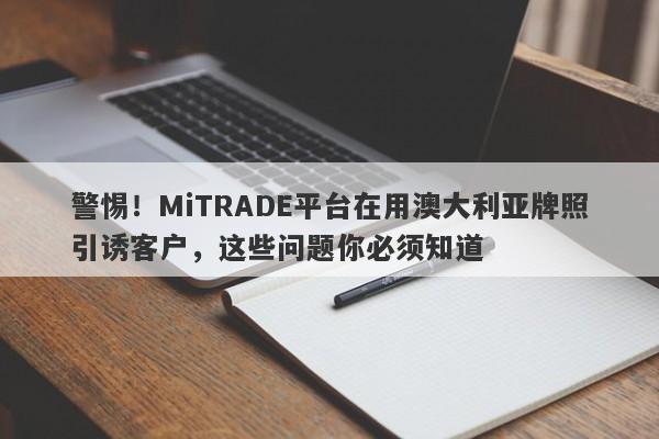 警惕！MiTRADE平台在用澳大利亚牌照引诱客户，这些问题你必须知道