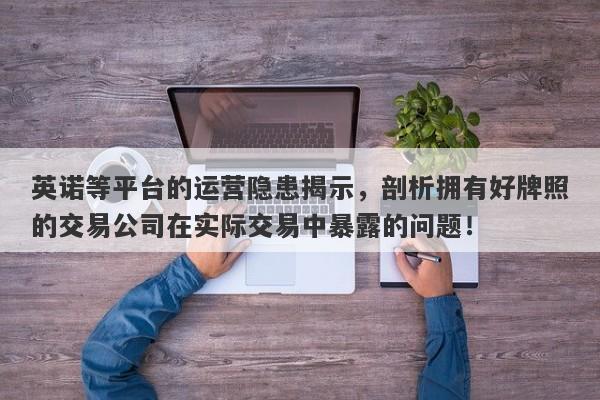 英诺等平台的运营隐患揭示，剖析拥有好牌照的交易公司在实际交易中暴露的问题！