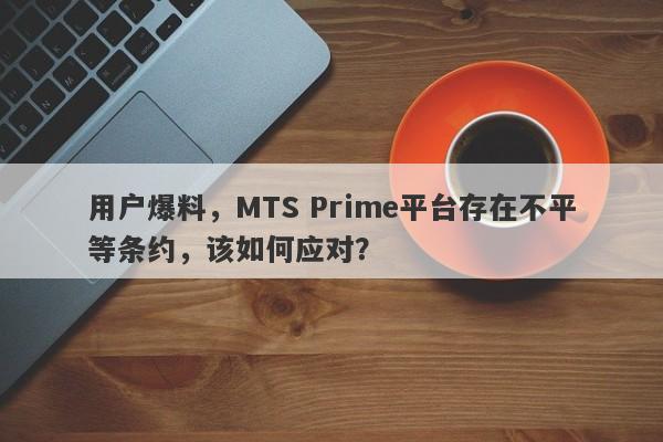 用户爆料，MTS Prime平台存在不平等条约，该如何应对？