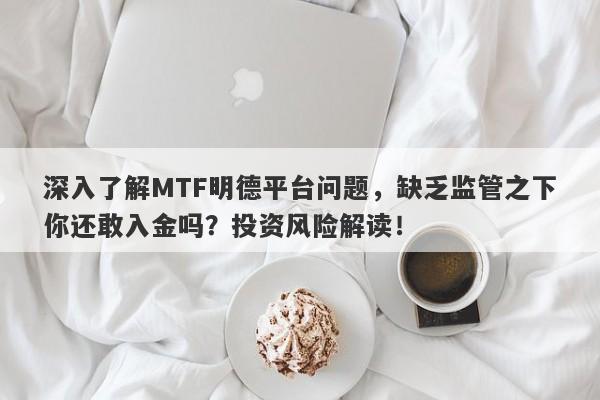 深入了解MTF明德平台问题，缺乏监管之下你还敢入金吗？投资风险解读！