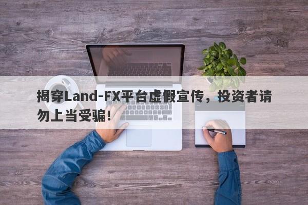 揭穿Land-FX平台虚假宣传，投资者请勿上当受骗！