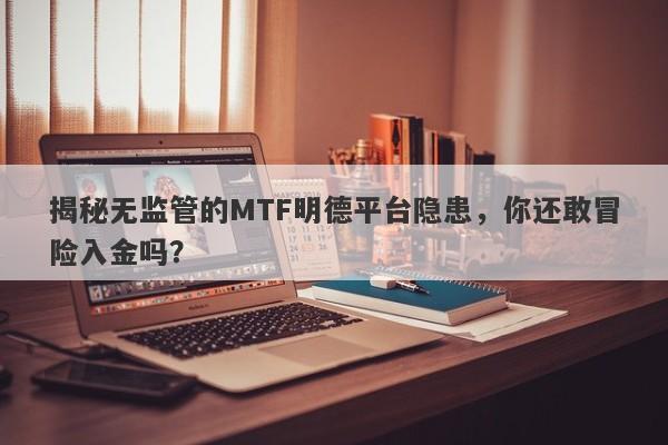 揭秘无监管的MTF明德平台隐患，你还敢冒险入金吗？