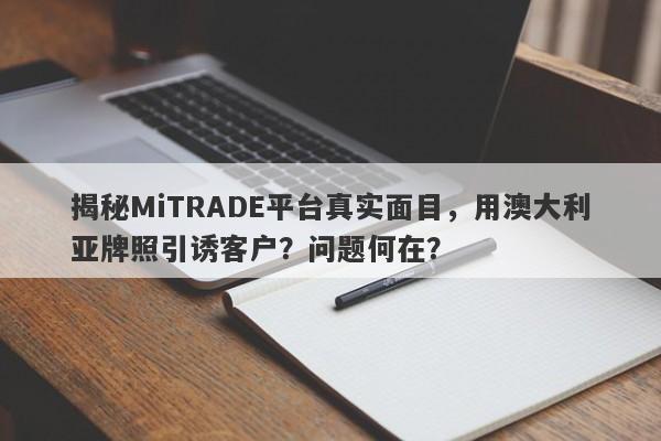 揭秘MiTRADE平台真实面目，用澳大利亚牌照引诱客户？问题何在？