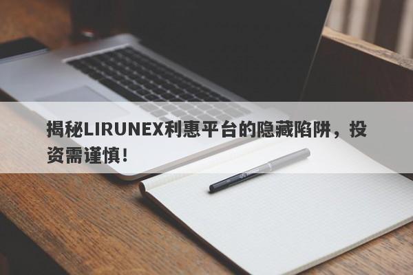 揭秘LIRUNEX利惠平台的隐藏陷阱，投资需谨慎！