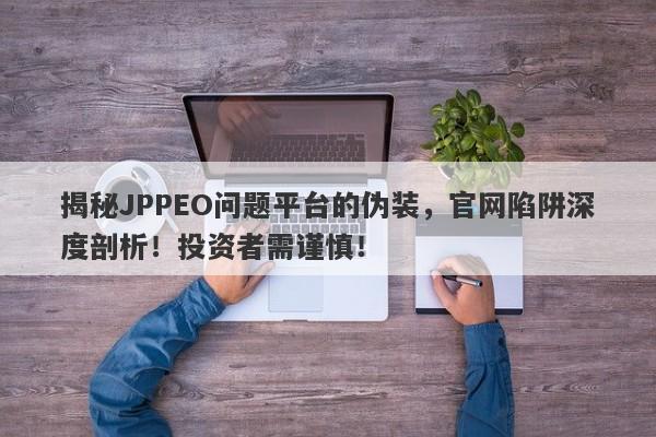 揭秘JPPEO问题平台的伪装，官网陷阱深度剖析！投资者需谨慎！