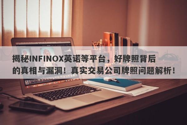 揭秘INFINOX英诺等平台，好牌照背后的真相与漏洞！真实交易公司牌照问题解析！