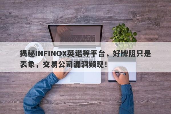 揭秘INFINOX英诺等平台，好牌照只是表象，交易公司漏洞频现！