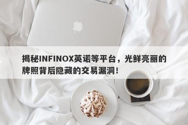 揭秘INFINOX英诺等平台，光鲜亮丽的牌照背后隐藏的交易漏洞！