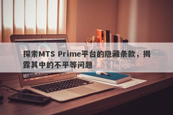 探索MTS Prime平台的隐藏条款，揭露其中的不平等问题