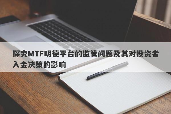 探究MTF明德平台的监管问题及其对投资者入金决策的影响