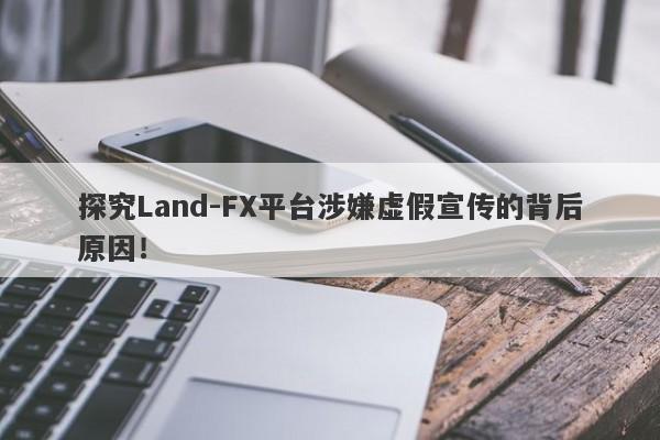 探究Land-FX平台涉嫌虚假宣传的背后原因！