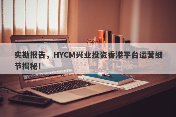 实勘报告，HYCM兴业投资香港平台运营细节揭秘！