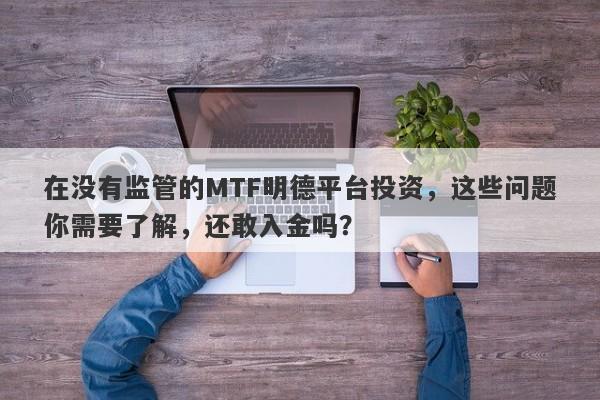 在没有监管的MTF明德平台投资，这些问题你需要了解，还敢入金吗？